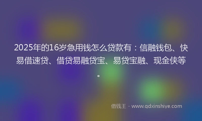2025年的16岁急用钱怎么贷款有：信融钱包、快易借速贷、借贷易融贷宝、易贷宝融、现金侠等。