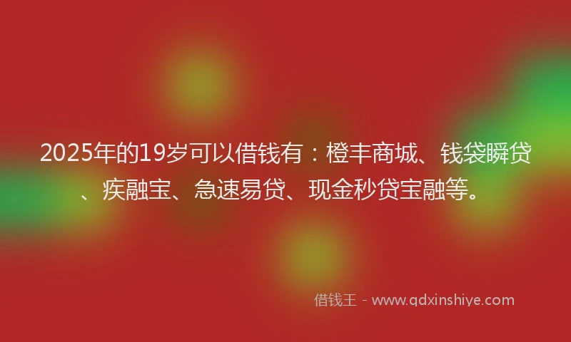 2025年的19岁可以借钱有：橙丰商城、钱袋瞬贷、疾融宝、急速易贷、现金秒贷宝融等。