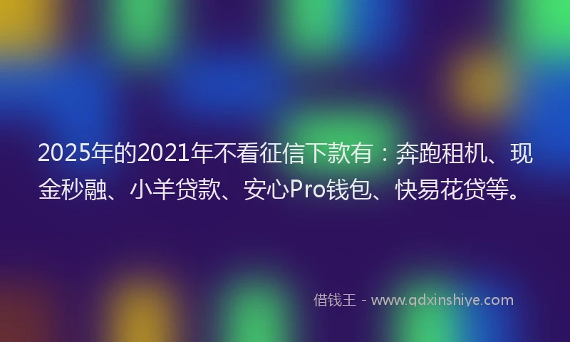2025年的2021年不看征信下款有：奔跑租机、现金秒融、小羊贷款、安心Pro钱包、快易花贷等。