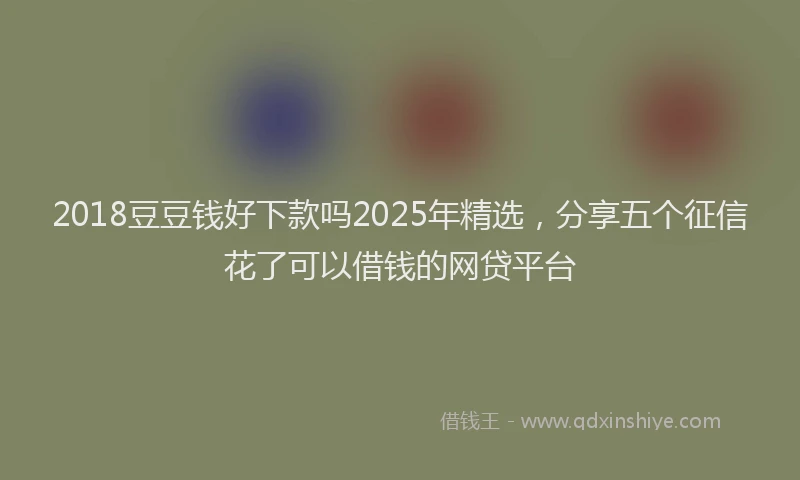 2018豆豆钱好下款吗2025年精选，分享五个征信花了可以借钱的网贷平台