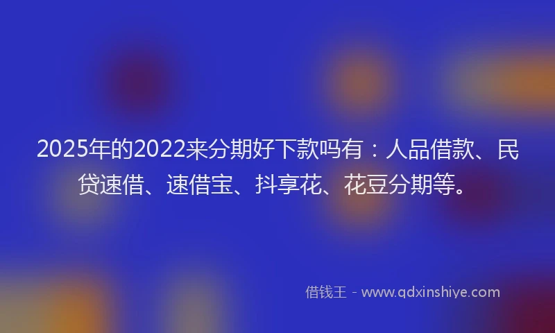 2025年的2022来分期好下款吗有：人品借款、民贷速借、速借宝、抖享花、花豆分期等。