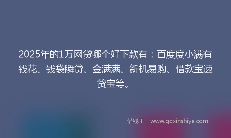 2025年的1万网贷哪个好下款有：百度度小满有钱花、钱袋瞬贷、金满满、新机易购、借款宝速贷宝等。