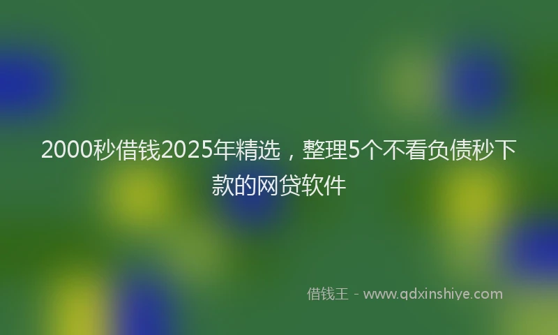 2000秒借钱2025年精选，整理5个不看负债秒下款的网贷软件