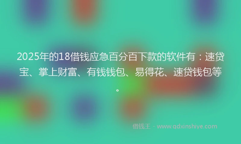 2025年的18借钱应急百分百下款的软件有：速贷宝、掌上财富、有钱钱包、易得花、速贷钱包等。