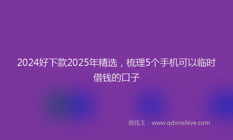 2024好下款2025年精选，梳理5个手机可以临时借钱的口子