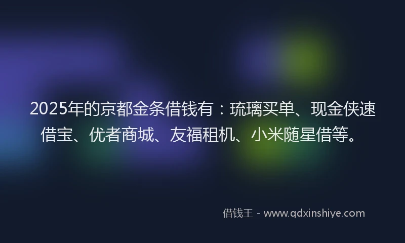 2025年的京都金条借钱有：琉璃买单、现金侠速借宝、优者商城、友福租机、小米随星借等。