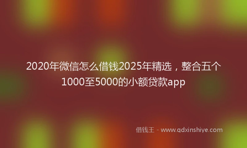 2020年微信怎么借钱2025年精选，整合五个1000至5000的小额贷款app