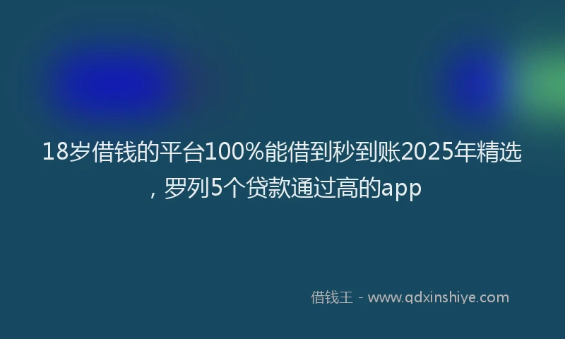 18岁借钱的平台100%能借到秒到账2025年精选，罗列5个贷款通过高的app
