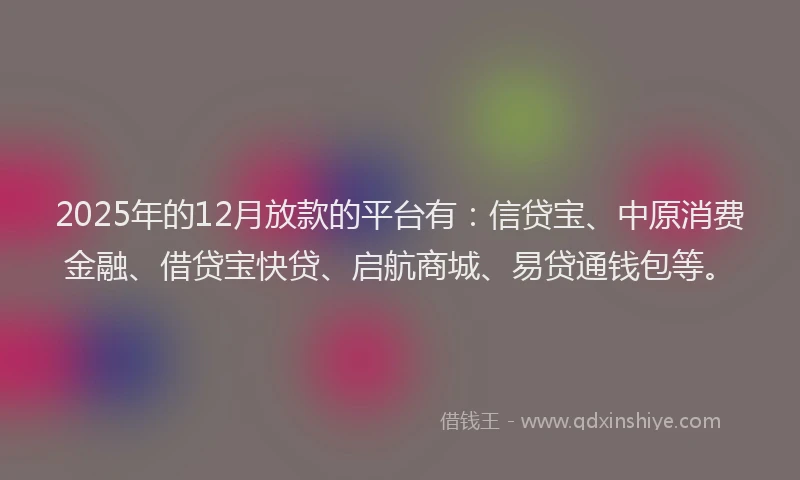 2025年的12月放款的平台有：信贷宝、中原消费金融、借贷宝快贷、启航商城、易贷通钱包等。