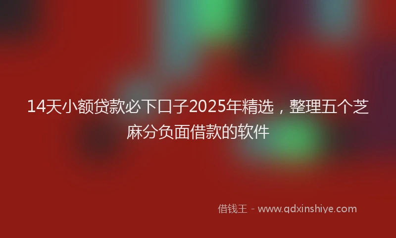 14天小额贷款必下口子2025年精选，整理五个芝麻分负面借款的软件