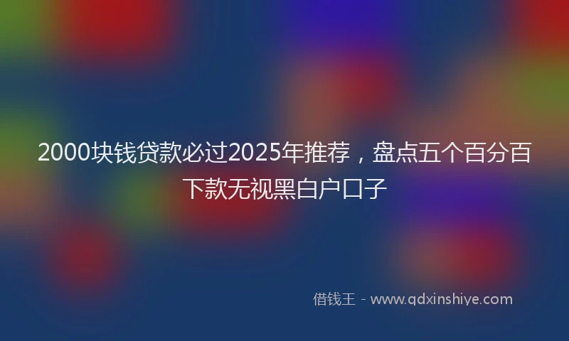2000块钱贷款必过2025年推荐，盘点五个百分百下款无视黑白户口子