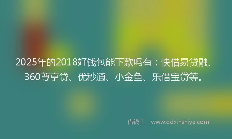 2025年的2018好钱包能下款吗有：快借易贷融、360尊享贷、优秒通、小金鱼、乐借宝贷等。