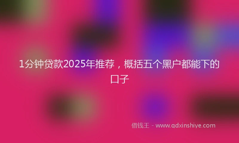 1分钟贷款2025年推荐，概括五个黑户都能下的口子