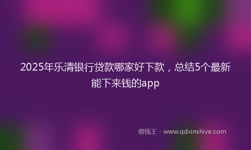 2025年乐清银行贷款哪家好下款，总结5个最新能下来钱的app