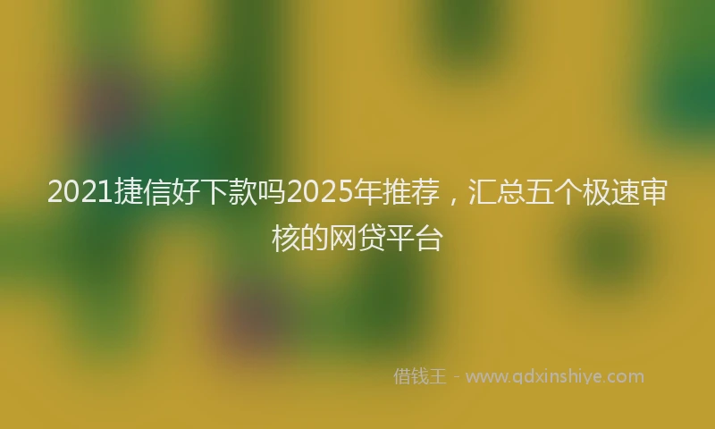 2021捷信好下款吗2025年推荐，汇总五个极速审核的网贷平台