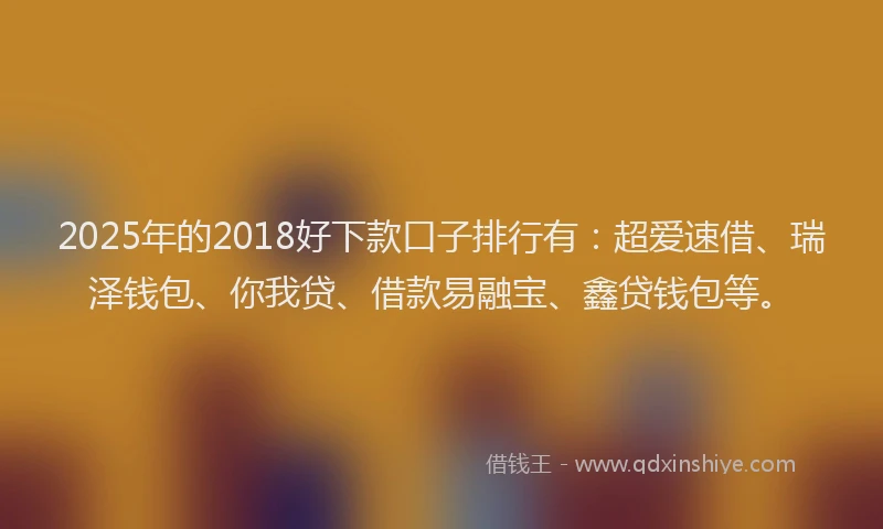 2025年的2018好下款口子排行有：超爱速借、瑞泽钱包、你我贷、借款易融宝、鑫贷钱包等。