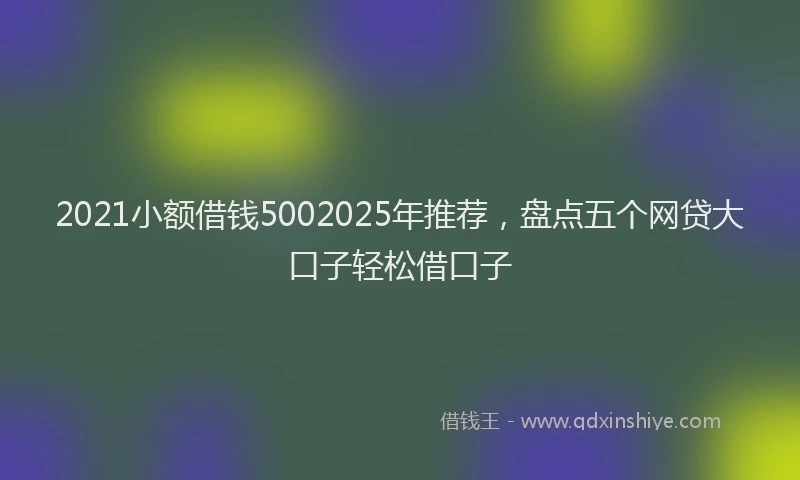 2021小额借钱5002025年推荐，盘点五个网贷大口子轻松借口子