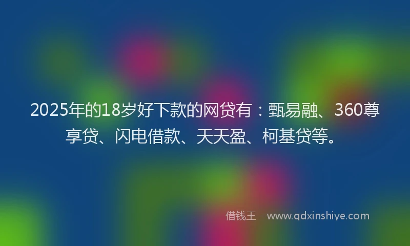 2025年的18岁好下款的网贷有：甄易融、360尊享贷、闪电借款、天天盈、柯基贷等。