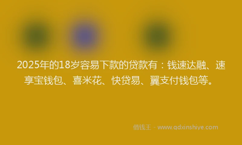 2025年的18岁容易下款的贷款有：钱速达融、速享宝钱包、喜米花、快贷易、翼支付钱包等。