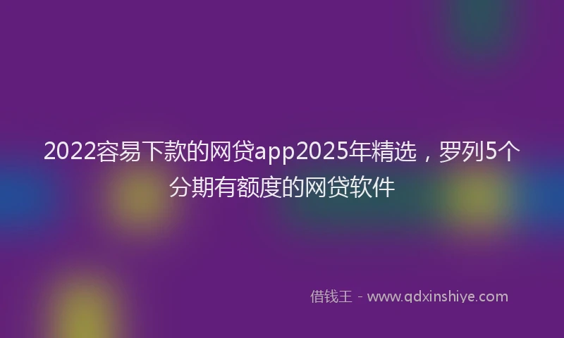 2022容易下款的网贷app2025年精选，罗列5个分期有额度的网贷软件
