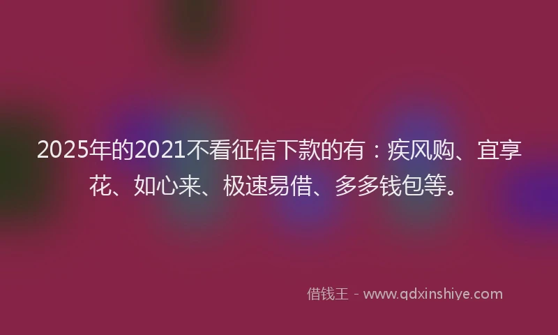 2025年的2021不看征信下款的有：疾风购、宜享花、如心来、极速易借、多多钱包等。