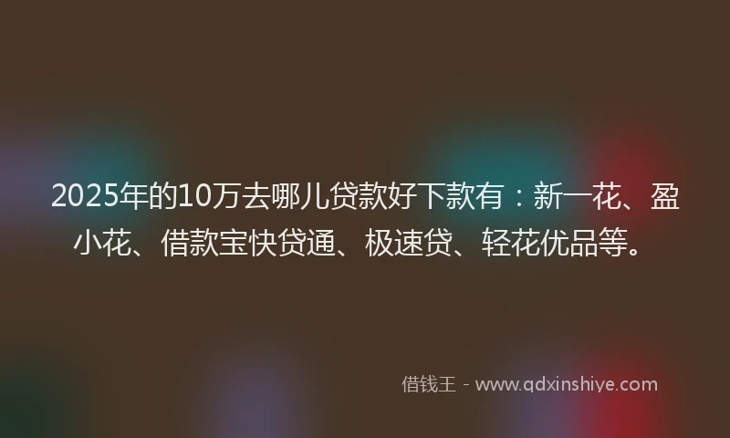 2025年的10万去哪儿贷款好下款有：新一花、盈小花、借款宝快贷通、极速贷、轻花优品等。