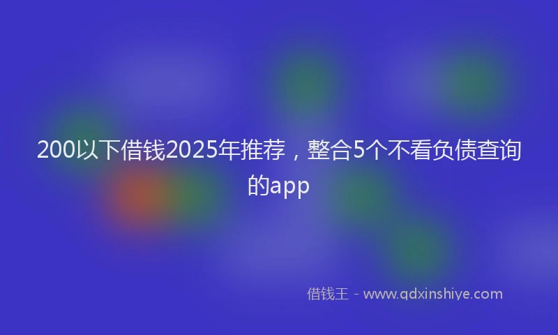 200以下借钱2025年推荐，整合5个不看负债查询的app