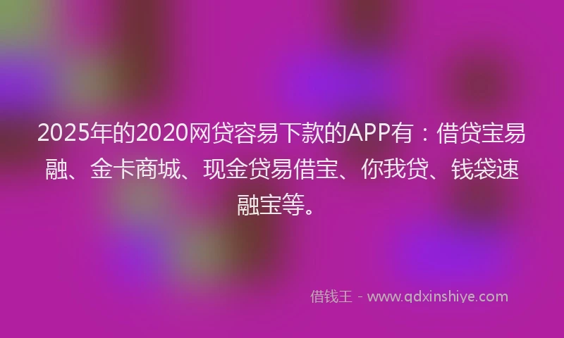 2025年的2020网贷容易下款的APP有：借贷宝易融、金卡商城、现金贷易借宝、你我贷、钱袋速融宝等。