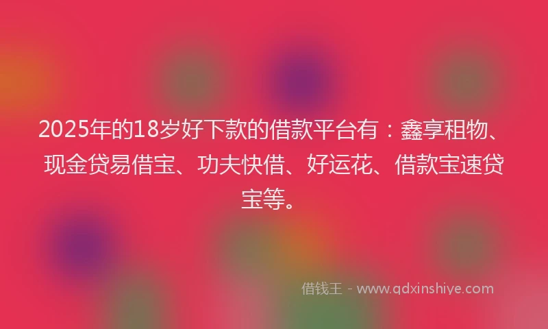 2025年的18岁好下款的借款平台有：鑫享租物、现金贷易借宝、功夫快借、好运花、借款宝速贷宝等。