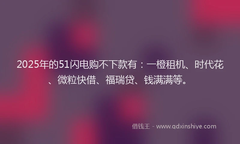 2025年的51闪电购不下款有：一橙租机、时代花、微粒快借、福瑞贷、钱满满等。