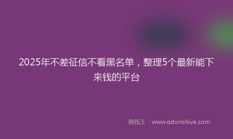2025年不差征信不看黑名单，整理5个最新能下来钱的平台