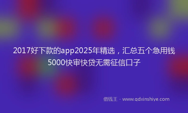 2017好下款的app2025年精选，汇总五个急用钱5000快审快贷无需征信口子
