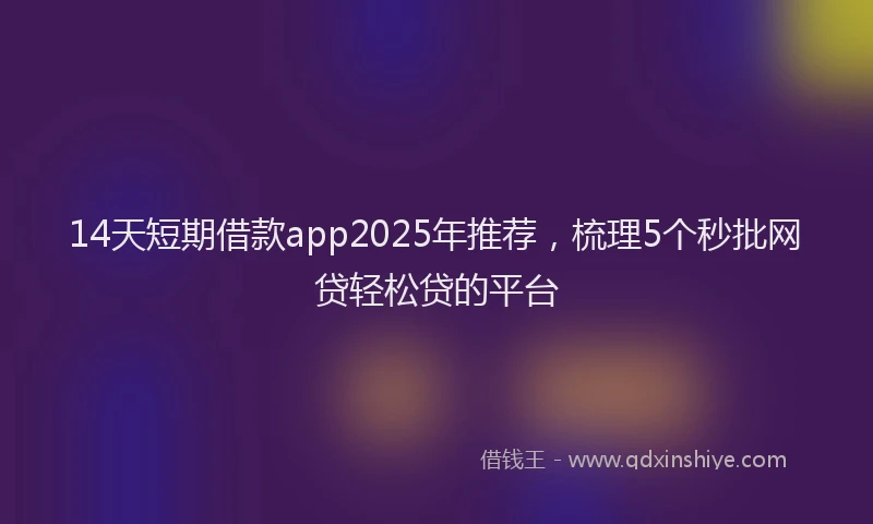14天短期借款app2025年推荐，梳理5个秒批网贷轻松贷的平台