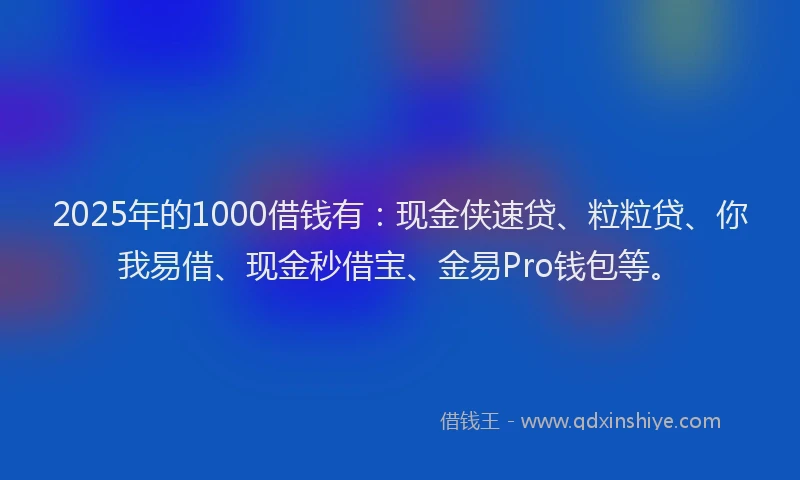 2025年的1000借钱有：现金侠速贷、粒粒贷、你我易借、现金秒借宝、金易Pro钱包等。