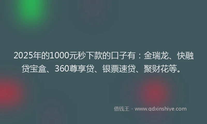 2025年的1000元秒下款的口子有：金瑞龙、快融贷宝盒、360尊享贷、银票速贷、聚财花等。
