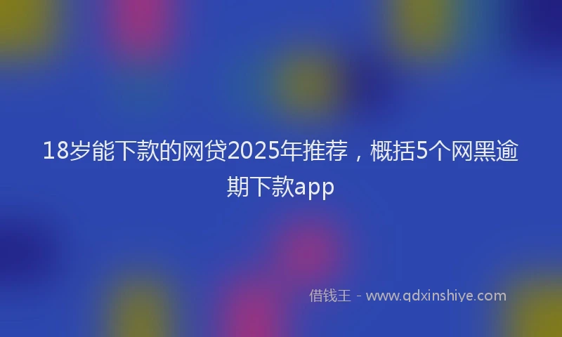 18岁能下款的网贷2025年推荐，概括5个网黑逾期下款app