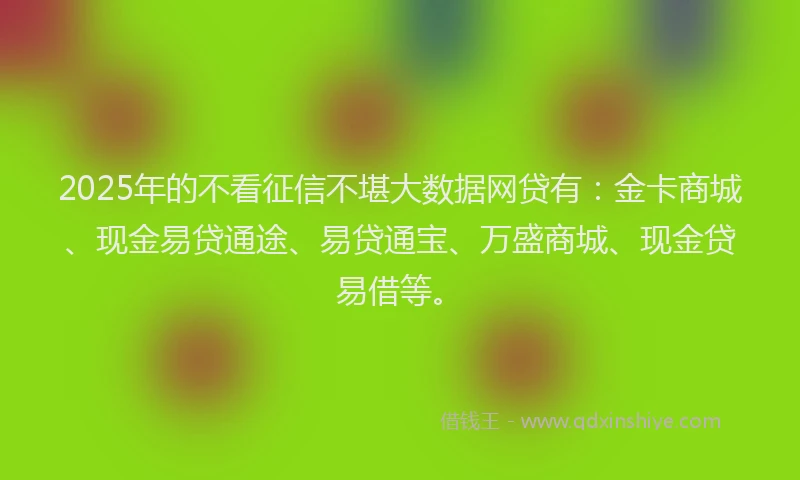 2025年的不看征信不堪大数据网贷有：金卡商城、现金易贷通途、易贷通宝、万盛商城、现金贷易借等。