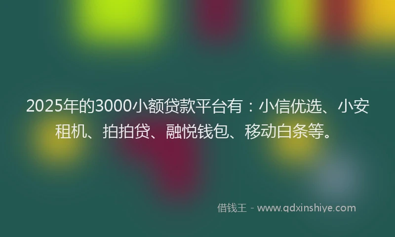 2025年的3000小额贷款平台有：小信优选、小安租机、拍拍贷、融悦钱包、移动白条等。
