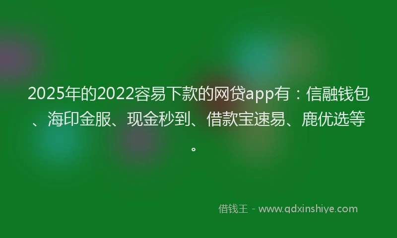 2025年的2022容易下款的网贷app有：信融钱包、海印金服、现金秒到、借款宝速易、鹿优选等。