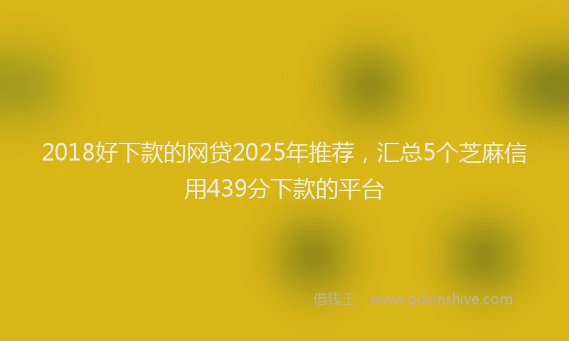 2018好下款的网贷2025年推荐，汇总5个芝麻信用439分下款的平台
