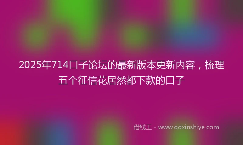 2025年714口子论坛的最新版本更新内容，梳理五个征信花居然都下款的口子