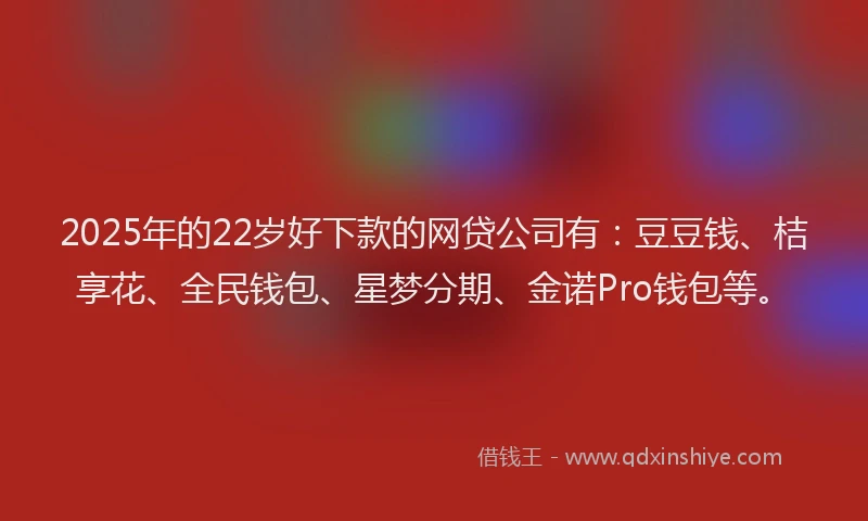 2025年的22岁好下款的网贷公司有：豆豆钱、桔享花、全民钱包、星梦分期、金诺Pro钱包等。