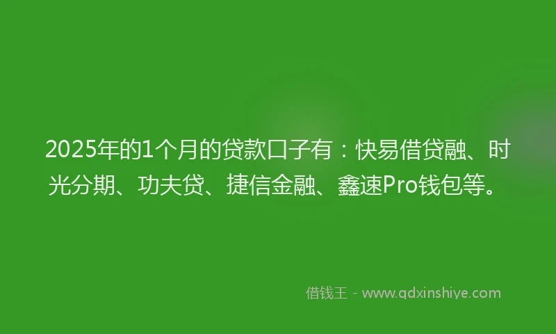 2025年的1个月的贷款口子有：快易借贷融、时光分期、功夫贷、捷信金融、鑫速Pro钱包等。