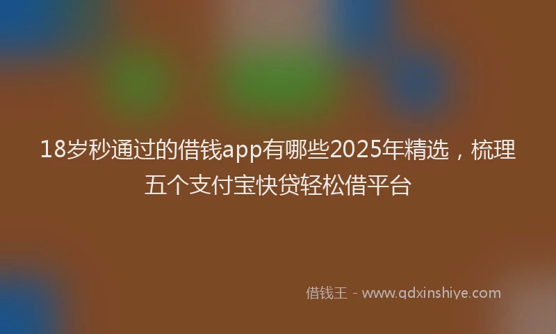 18岁秒通过的借钱app有哪些2025年精选，梳理五个支付宝快贷轻松借平台