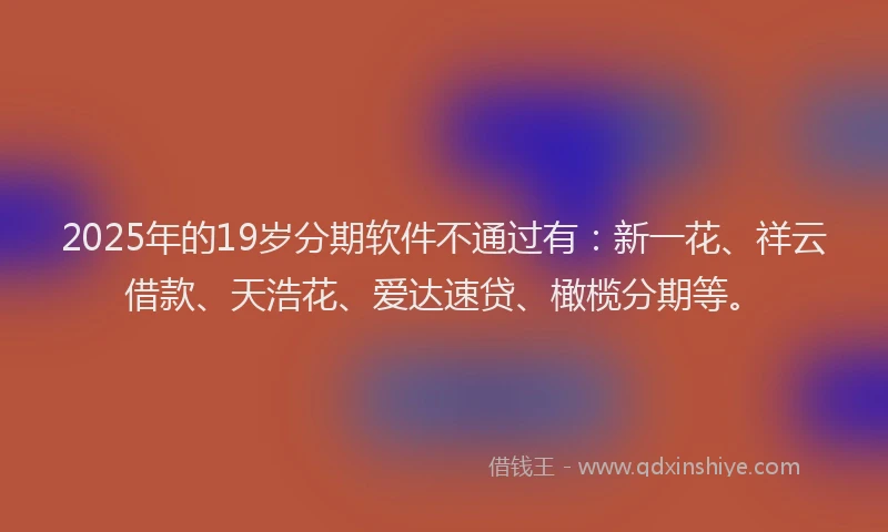 2025年的19岁分期软件不通过有：新一花、祥云借款、天浩花、爱达速贷、橄榄分期等。
