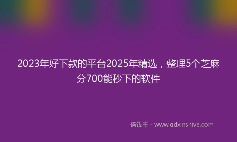 2023年好下款的平台2025年精选，整理5个芝麻分700能秒下的软件
