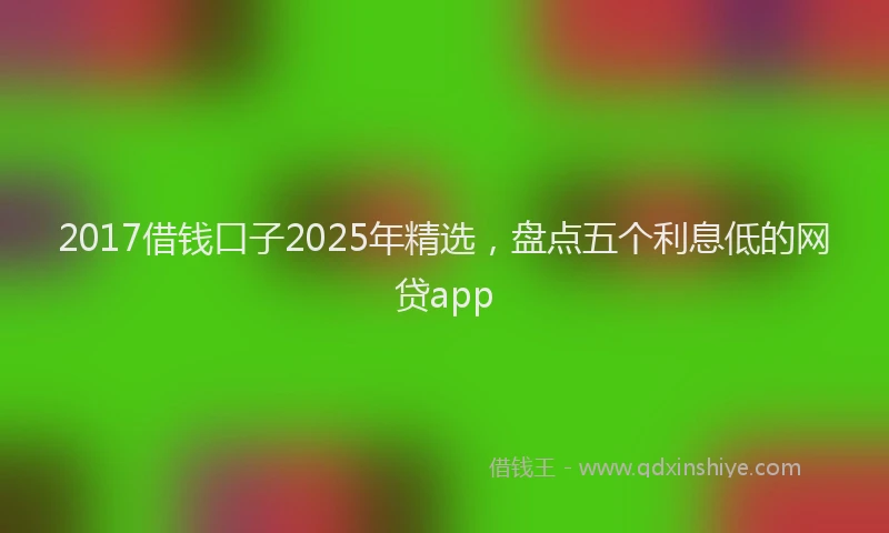 2017借钱口子2025年精选，盘点五个利息低的网贷app