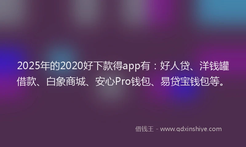 2025年的2020好下款得app有：好人贷、洋钱罐借款、白象商城、安心Pro钱包、易贷宝钱包等。