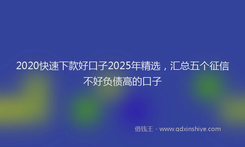 2020快速下款好口子2025年精选，汇总五个征信不好负债高的口子