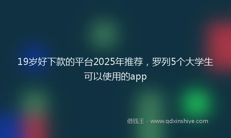 19岁好下款的平台2025年推荐，罗列5个大学生可以使用的app